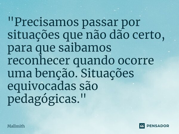⁠"Precisamos passar por situações que não dão certo, para que saibamos reconhecer quando ocorre uma benção. Situações equivocadas são pedagógicas."... Frase de Mallmith.