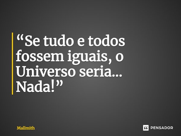 ⁠“Se tudo e todos fossem iguais, o Universo seria… Nada!”... Frase de Mallmith.