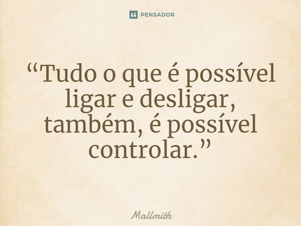 ⁠“Tudo o que é possível ligar e desligar, também, é possível controlar.”... Frase de Mallmith.