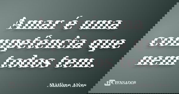Amar é uma competência que nem todos tem.... Frase de Mallone Alves.