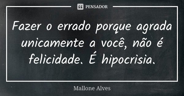 Fazer o errado porque agrada unicamente a você, não é felicidade. É hipocrisia.... Frase de Mallone Alves.