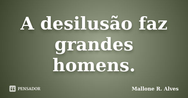 A desilusão faz grandes homens.... Frase de Mallone R. Alves.