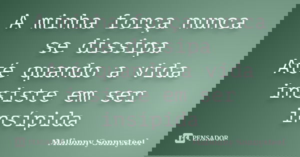 A minha força nunca se dissipa Até quando a vida insiste em ser insípida... Frase de Mallonny Sonnysteel.