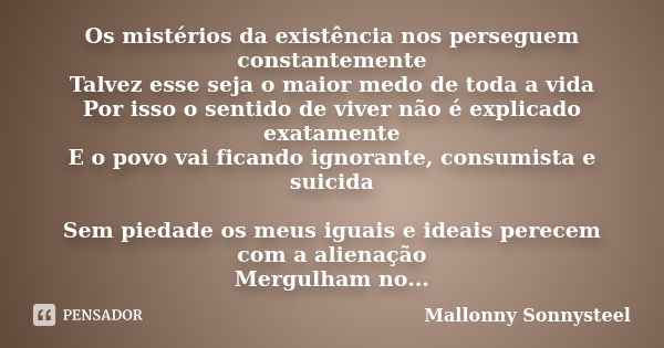 Os mistérios da existência nos perseguem constantemente Talvez esse seja o maior medo de toda a vida Por isso o sentido de viver não é explicado exatamente E o ... Frase de Mallonny Sonnysteel.