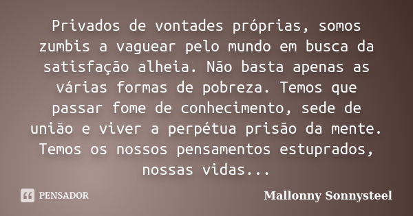 Privados de vontades próprias, somos zumbis a vaguear pelo mundo em busca da satisfação alheia. Não basta apenas as várias formas de pobreza. Temos que passar f... Frase de Mallonny Sonnysteel.