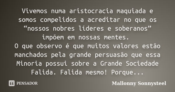 Vivemos numa aristocracia maquiada e somos compelidos a acreditar no que os “nossos nobres líderes e soberanos” impõem em nossas mentes. O que observo é que mui... Frase de Mallonny Sonnysteel.