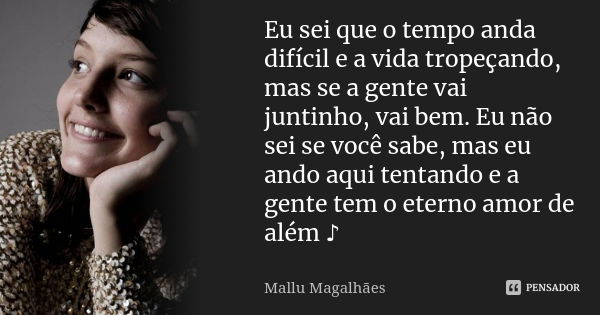 Eu sei que o tempo anda difícil e a vida tropeçando, mas se a gente vai juntinho, vai bem. Eu não sei se você sabe, mas eu ando aqui tentando e a gente tem o et... Frase de Mallu Magalhães.