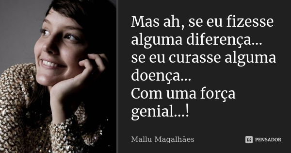 Mas ah, se eu fizesse alguma diferença... se eu curasse alguma doença... Com uma força genial...!... Frase de Mallu Magalhães.