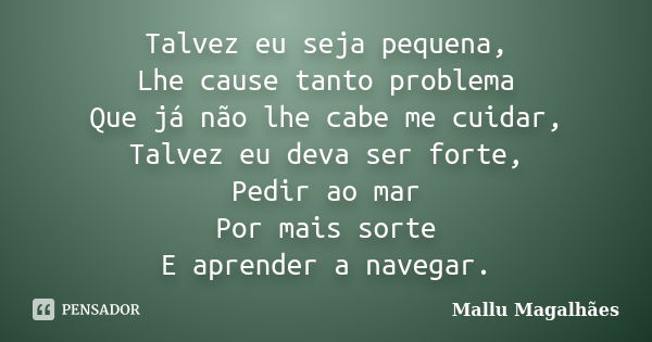 Talvez eu seja pequena, Lhe cause tanto problema Que já não lhe cabe me cuidar, Talvez eu deva ser forte, Pedir ao mar Por mais sorte E aprender a navegar.... Frase de Mallu Magalhães.