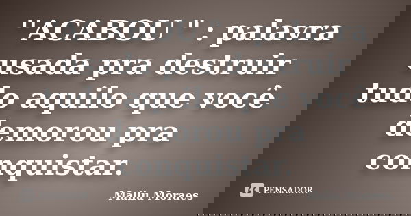 ‎''ACABOU " : palavra usada pra destruir tudo aquilo que você demorou pra conquistar.... Frase de Mallu Moraes.