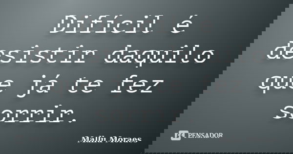 ‎Difícil é desistir daquilo que já te fez sorrir.... Frase de Mallu Moraes.