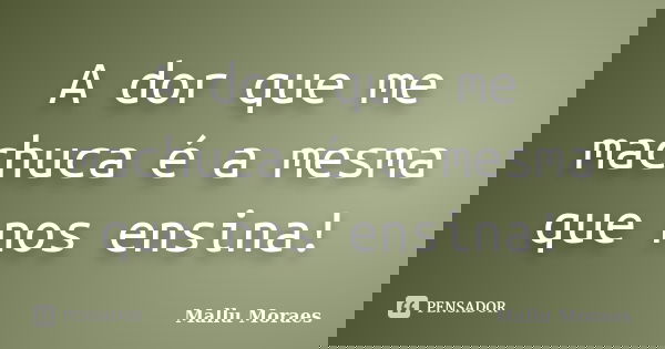 A dor que me machuca é a mesma que nos ensina!... Frase de Mallu Moraes.
