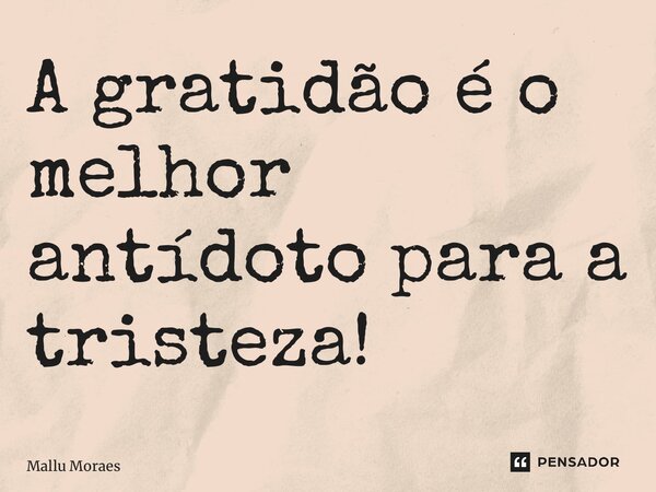 ⁠A gratidão é o melhor antídoto para a tristeza!... Frase de Mallu Moraes.