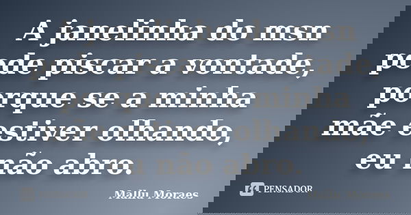 A janelinha do msn pode piscar a vontade, porque se a minha mãe estiver olhando, eu não abro.... Frase de Mallu Moraes.