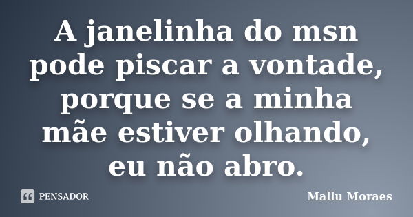 A janelinha do msn pode piscar a vontade, porque se a minha mãe estiver olhando, eu não abro.... Frase de Mallu Moraes.