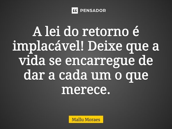 A lei do retorno é implacável! Deixe que a vida se encarrega de dar, a cada um, o que merece.... Frase de Mallu Moraes.