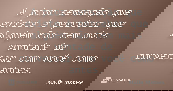 A pior sensação que existe é perceber que alguém não tem mais vontade de conversar com você como antes.... Frase de Mallu Moraes.