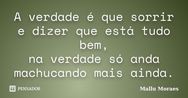 A verdade é que sorrir e dizer que está tudo bem, na verdade só anda machucando mais ainda.... Frase de Mallu Moraes.