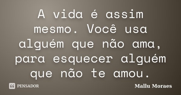 A vida é assim mesmo. Você usa alguém que não ama, para esquecer alguém que não te amou.... Frase de Mallu Moraes.