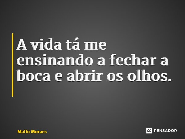 A vida tá me ensinando a fechar a boca e abrir os olhos. ⁠... Frase de Mallu Moraes.