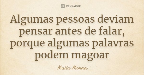 Algumas pessoas deviam pensar antes de falar, porque algumas palavras podem magoar... Frase de Mallu Moraes.