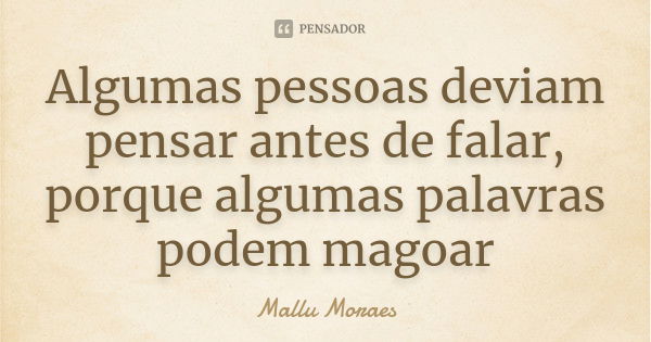 Algumas pessoas deviam pensar antes de falar, porque algumas palavras podem magoar... Frase de Mallu Moraes.