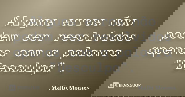 Alguns erros não podem ser resolvidos apenas com a palavra "Desculpa".... Frase de Mallu Moraes.