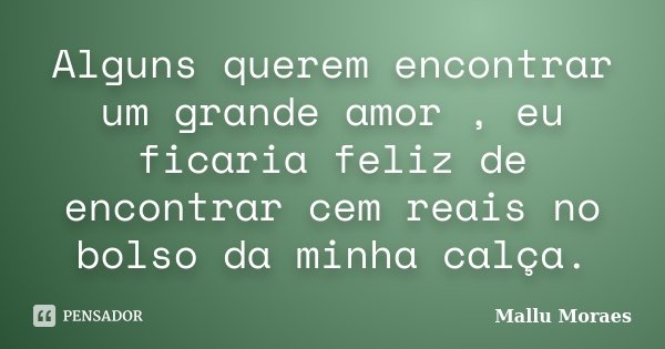 Alguns querem encontrar um grande amor , eu ficaria feliz de encontrar cem reais no bolso da minha calça.... Frase de Mallu Moraes.