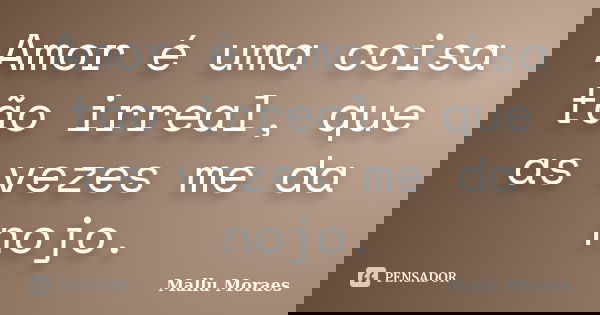 Amor é uma coisa tão irreal, que as vezes me da nojo.... Frase de Mallu Moraes.