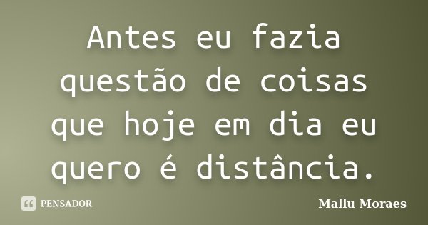 Antes eu fazia questão de coisas que hoje em dia eu quero é distância.... Frase de Mallu Moraes.