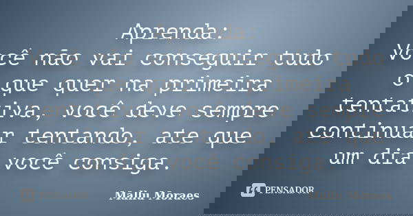 Aprenda: Você não vai conseguir tudo o que quer na primeira tentativa, você deve sempre continuar tentando, ate que um dia você consiga.... Frase de Mallu Moraes.