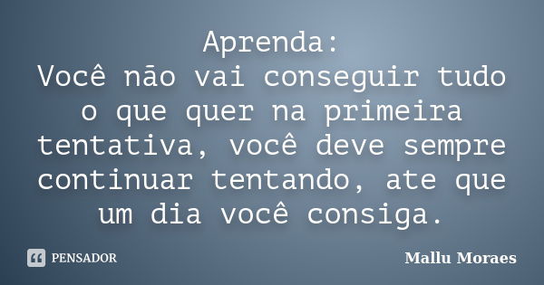 Aprenda: Você não vai conseguir tudo o que quer na primeira tentativa, você deve sempre continuar tentando, ate que um dia você consiga.... Frase de Mallu Moraes.