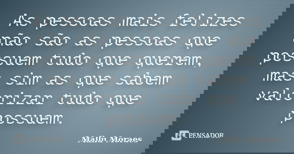 As pessoas mais felizes não são as pessoas que possuem tudo que querem, mas sim as que sabem valorizar tudo que possuem.... Frase de Mallu Moraes.