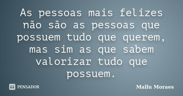 As pessoas mais felizes não são as pessoas que possuem tudo que querem, mas sim as que sabem valorizar tudo que possuem.... Frase de Mallu Moraes.