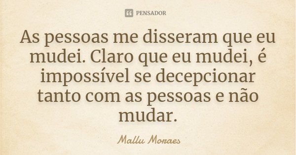 As pessoas me disseram que eu mudei. Claro que eu mudei, é impossível se decepcionar tanto com as pessoas e não mudar.... Frase de Mallu Moraes.