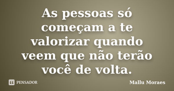 As pessoas só começam a te valorizar quando veem que não terão você de volta.... Frase de Mallu Moraes.