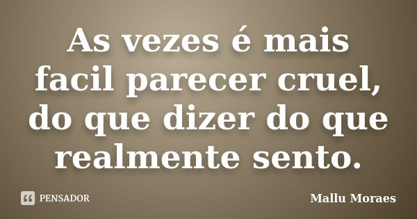 As vezes é mais facil parecer cruel, do que dizer do que realmente sento.... Frase de Mallu Moraes.
