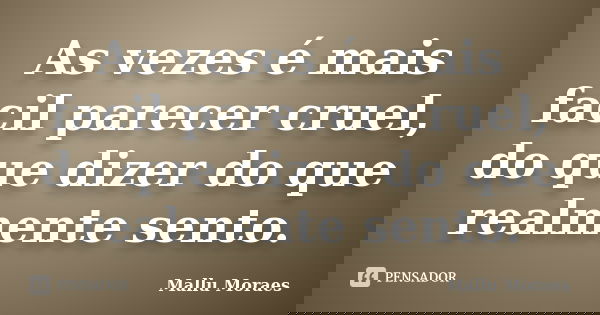As vezes é mais facil parecer cruel, do que dizer do que realmente sento.... Frase de Mallu Moraes.