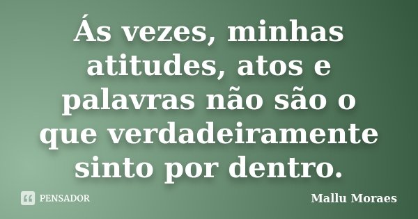 Ás vezes, minhas atitudes, atos e palavras não são o que verdadeiramente sinto por dentro.... Frase de Mallu Moraes.