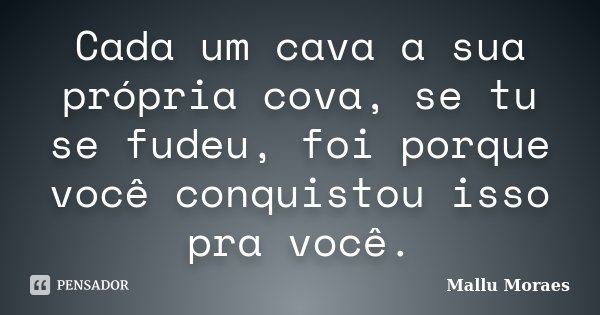 Cada um cava a sua própria cova, se tu se fudeu, foi porque você conquistou isso pra você.... Frase de Mallu Moraes.