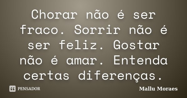 Chorar não é ser fraco. Sorrir não é ser feliz. Gostar não é amar. Entenda certas diferenças.... Frase de Mallu Moraes.