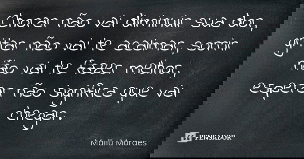 Chorar não vai diminuir sua dor, gritar não vai te acalmar, sorrir não vai te fazer melhor, esperar não significa que vai chegar.... Frase de Mallu Moraes.