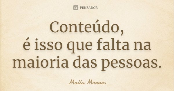 Conteúdo, é isso que falta na maioria das pessoas.... Frase de Mallu Moraes.