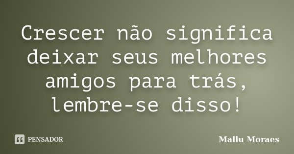 Crescer não significa deixar seus melhores amigos para trás, lembre-se disso!... Frase de Mallu Moraes.