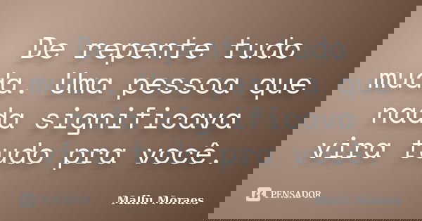 De repente tudo muda. Uma pessoa que nada significava vira tudo pra você.... Frase de Mallu Moraes.