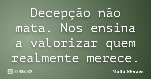 Decepção não mata. Nos ensina a valorizar quem realmente merece.... Frase de Mallu Moraes.