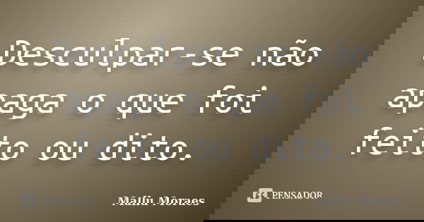Desculpar-se não apaga o que foi feito ou dito.... Frase de Mallu Moraes.