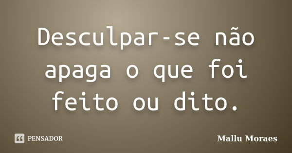 Desculpar-se não apaga o que foi feito ou dito.... Frase de Mallu Moraes.