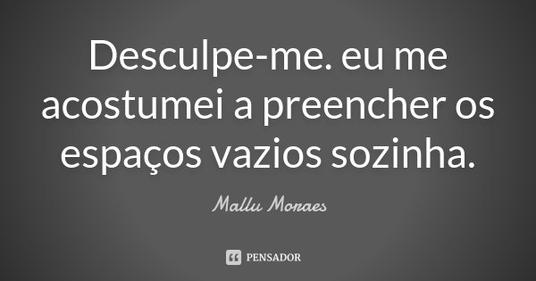 Desculpe-me. eu me acostumei a preencher os espaços vazios sozinha.... Frase de Mallu Moraes.