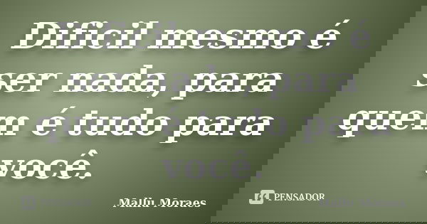 Dificil mesmo é ser nada, para quem é tudo para você.... Frase de Mallu Moraes.